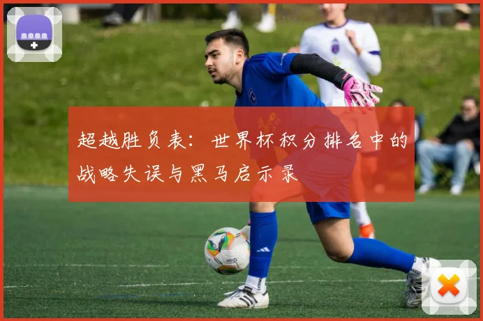 超越胜负表：世界杯积分排名中的战略失误与黑马启示录