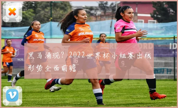 黑马涌现？2022世界杯小组赛出线形势全面前瞻