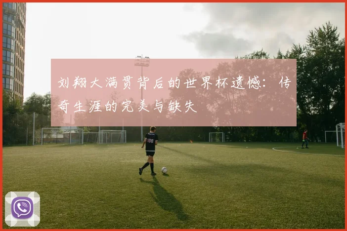 刘翔大满贯背后的世界杯遗憾：传奇生涯的完美与缺失