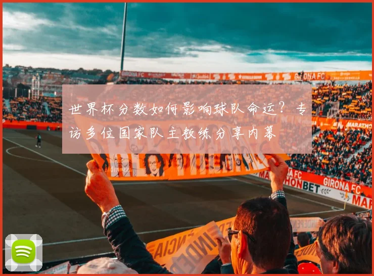 世界杯分数如何影响球队命运？专访多位国家队主教练分享内幕