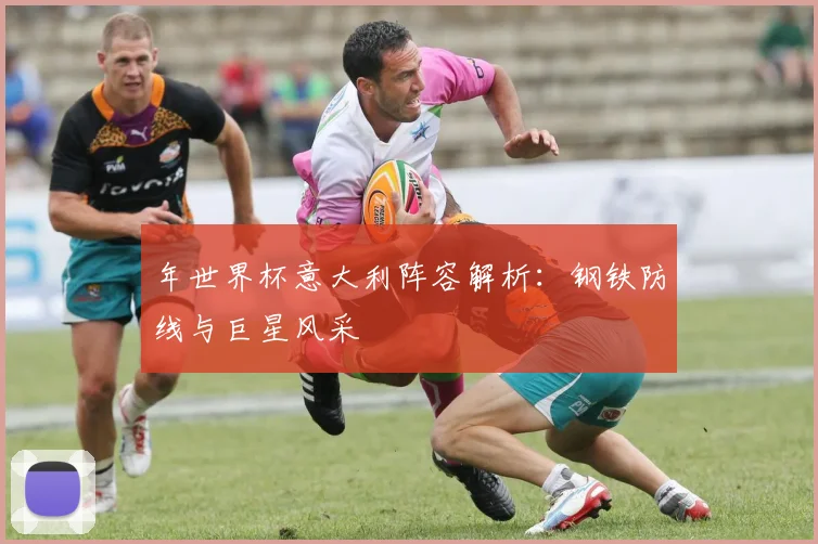 年世界杯意大利阵容解析：钢铁防线与巨星风采