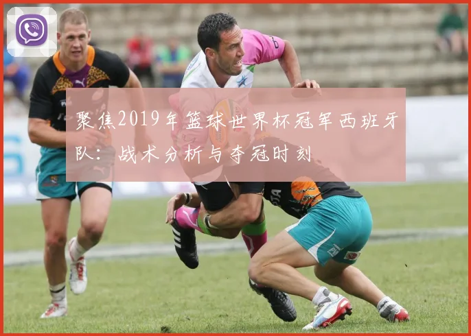 聚焦2019年篮球世界杯冠军西班牙队：战术分析与夺冠时刻