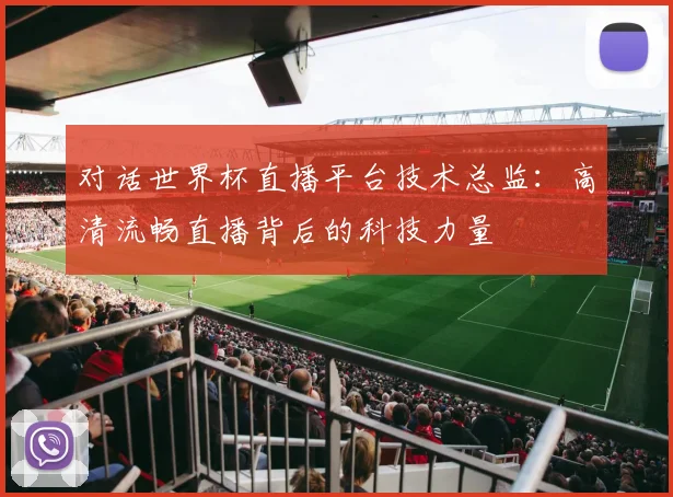 对话世界杯直播平台技术总监：高清流畅直播背后的科技力量