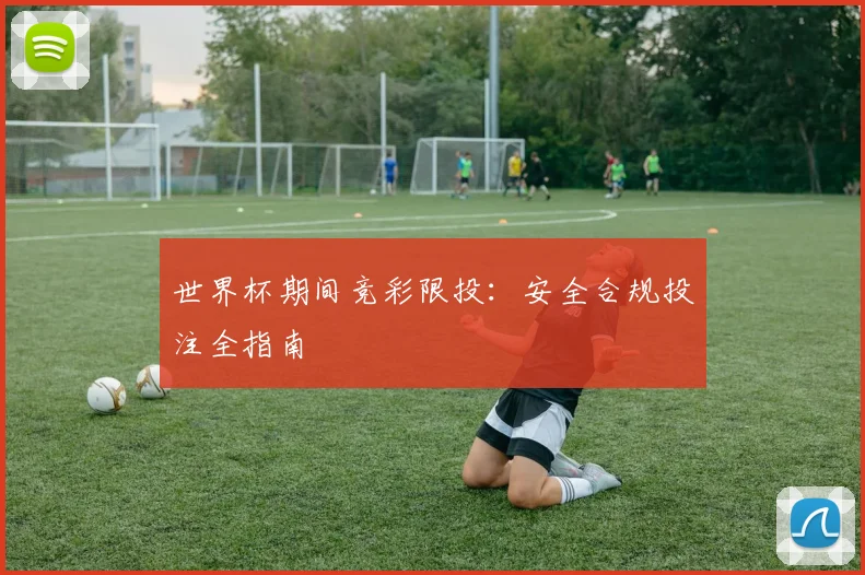 世界杯期间竞彩限投：安全合规投注全指南