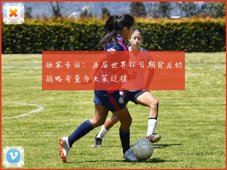 独家专访：历届世界杯日期背后的战略考量与决策过程