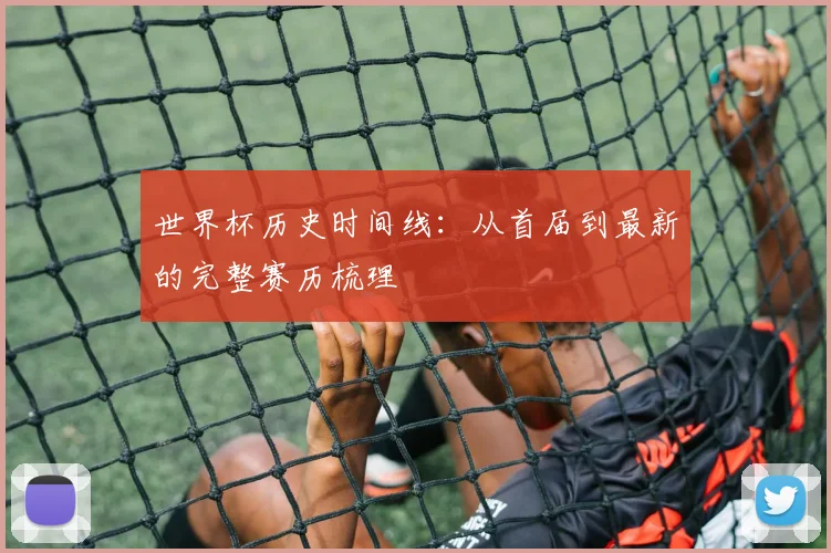 世界杯历史时间线：从首届到最新的完整赛历梳理