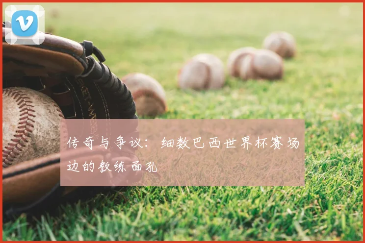 传奇与争议:细数巴西世界杯赛场边的教练面孔