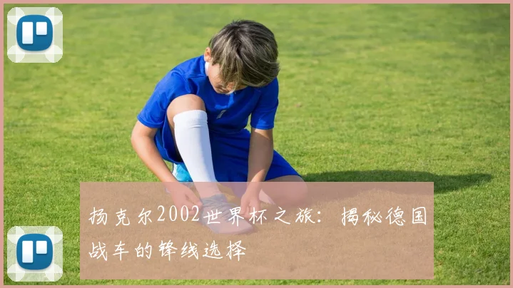 扬克尔2002世界杯之旅:揭秘德国战车的锋线选择