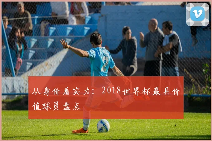 从身价看实力：2018世界杯最具价值球员盘点