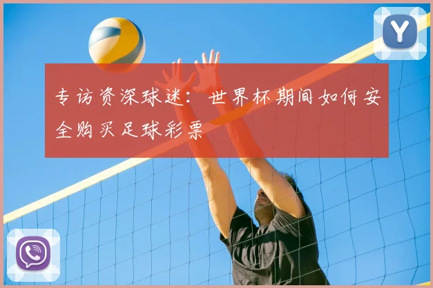 专访资深球迷:世界杯期间如何安全购买足球彩票