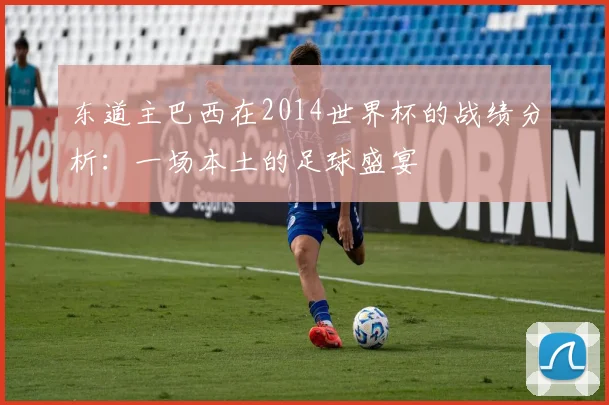 东道主巴西在2014世界杯的战绩分析:一场本土的足球盛宴