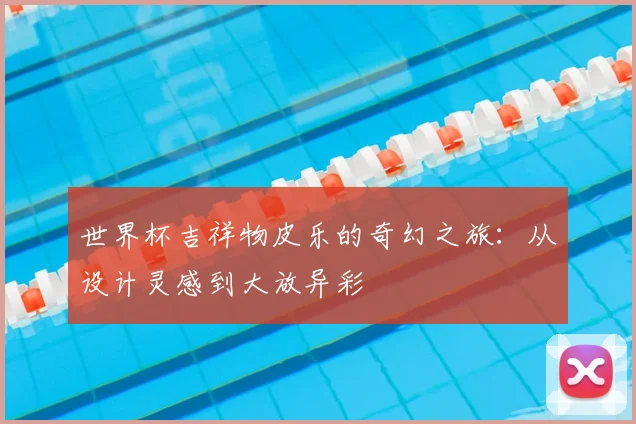 世界杯吉祥物皮乐的奇幻之旅:从设计灵感到大放异彩