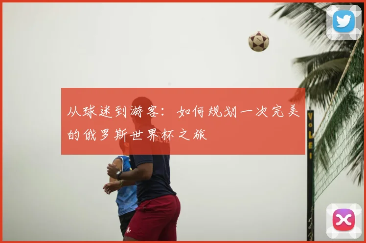 从球迷到游客:如何规划一次完美的俄罗斯世界杯之旅