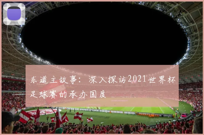 东道主故事:深入探访2021世界杯足球赛的承办国度