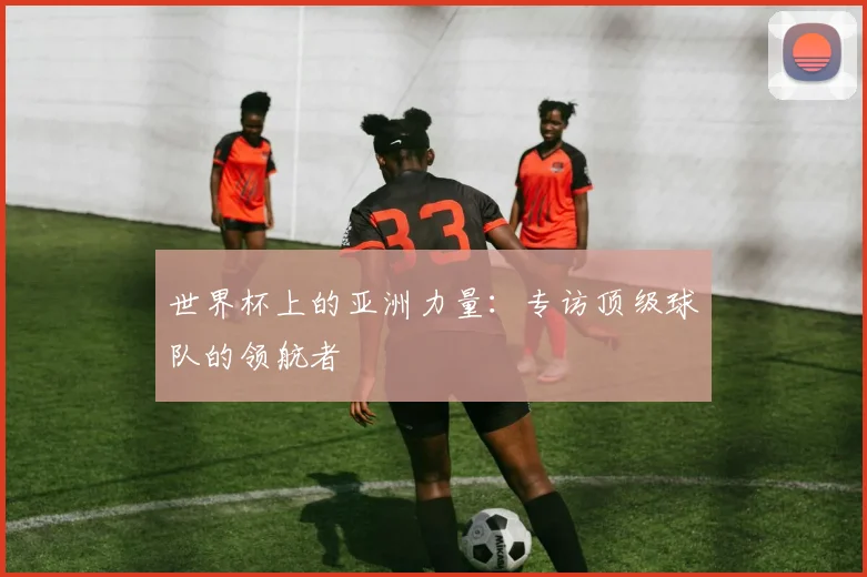 世界杯上的亚洲力量:专访顶级球队的领航者
