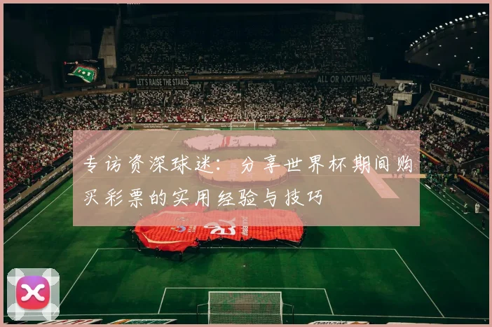 专访资深球迷:分享世界杯期间购买彩票的实用经验与技巧