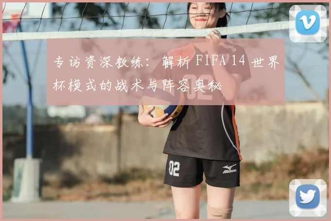 专访资深教练：解析 FIFA 14 世界杯模式的战术与阵容奥秘
