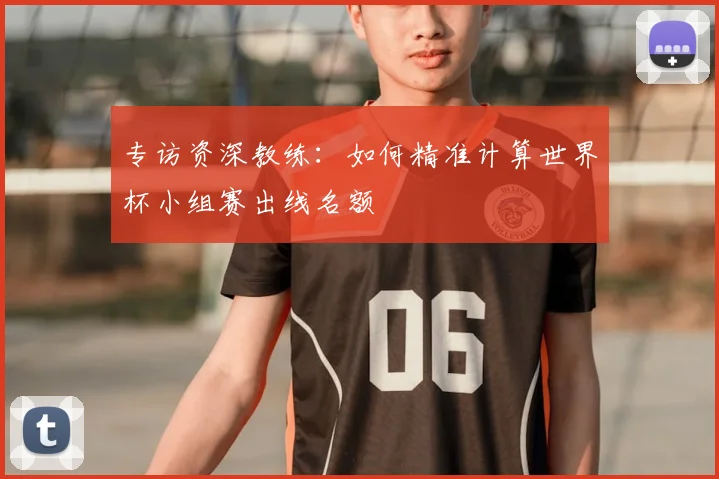 专访资深教练:如何精准计算世界杯小组赛出线名额