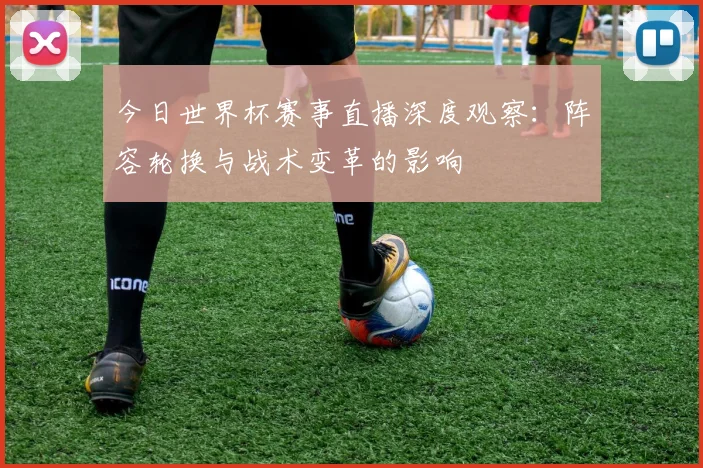 今日世界杯赛事直播深度观察:阵容轮换与战术变革的影响