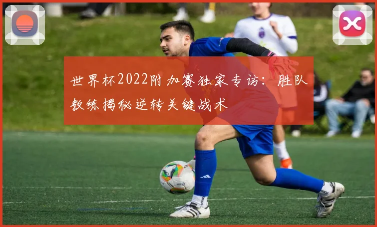 世界杯2022附加赛独家专访:胜队教练揭秘逆转关键战术