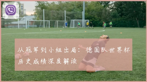 从冠军到小组出局:德国队世界杯历史成绩深度解读