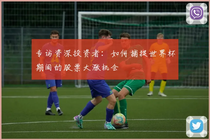 专访资深投资者:如何捕捉世界杯期间的股票大涨机会