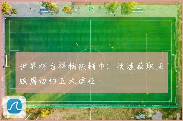 世界杯吉祥物热销中:快速获取正版周边的五大途径