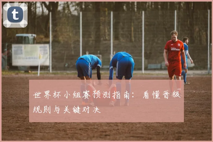 世界杯小组赛预测指南:看懂晋级规则与关键对决