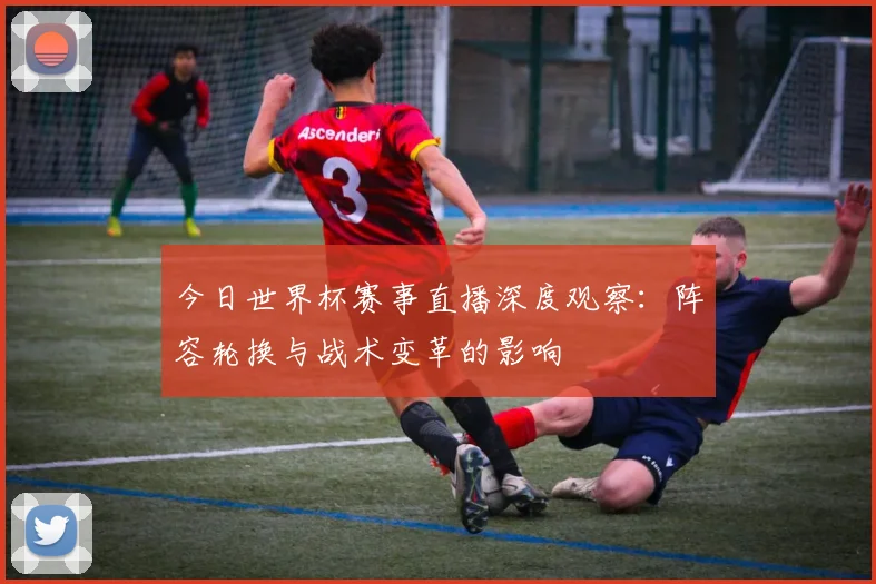 今日世界杯赛事直播深度观察:阵容轮换与战术变革的影响