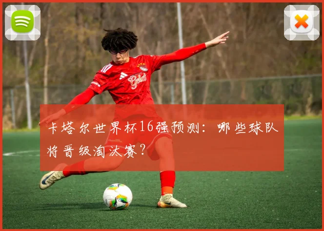 卡塔尔世界杯16强预测：哪些球队将晋级淘汰赛？