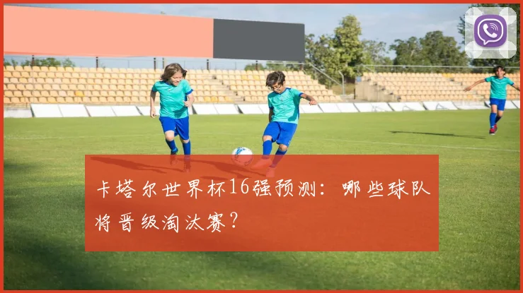 卡塔尔世界杯16强预测:哪些球队将晋级淘汰赛?
