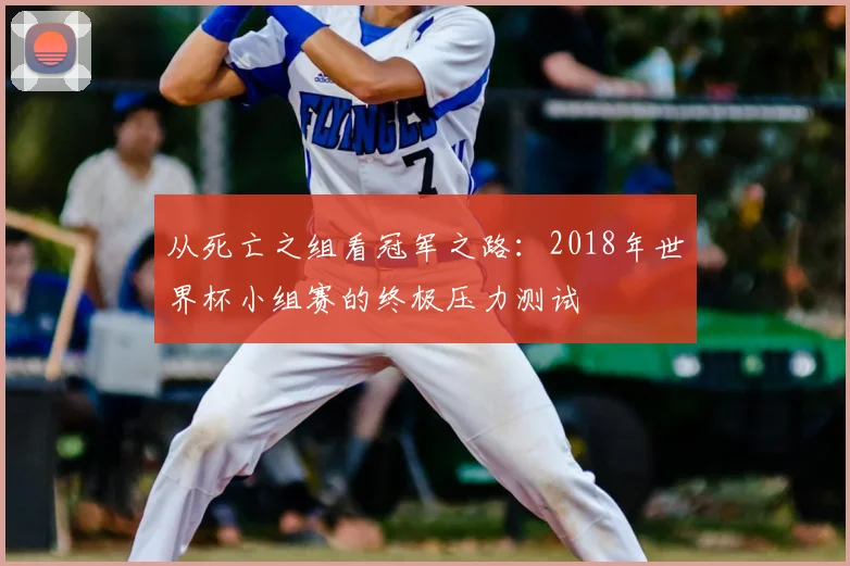 从死亡之组看冠军之路:2018年世界杯小组赛的终极压力测试