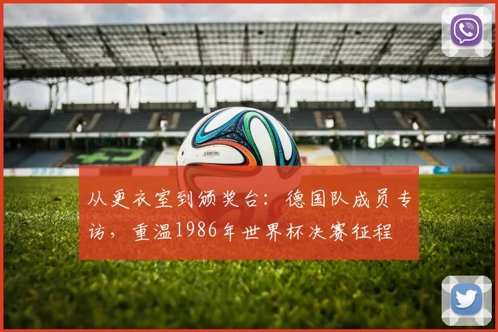 从更衣室到颁奖台:德国队成员专访,重温1986年世界杯决赛征程