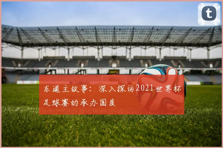 东道主故事:深入探访2021世界杯足球赛的承办国度