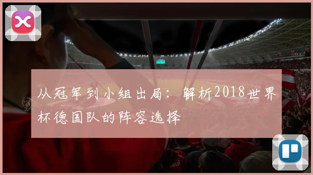 从冠军到小组出局:解析2018世界杯德国队的阵容选择