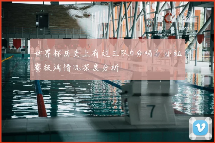 世界杯历史上有过三队6分吗?小组赛极端情况深度分析