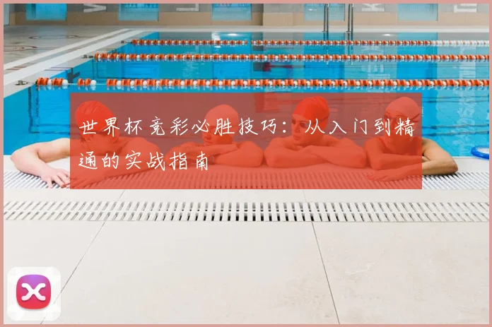 世界杯竞彩必胜技巧:从入门到精通的实战指南