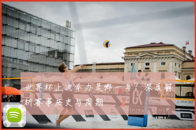 世界杯上次举办是哪一年?深度解析赛事历史与周期