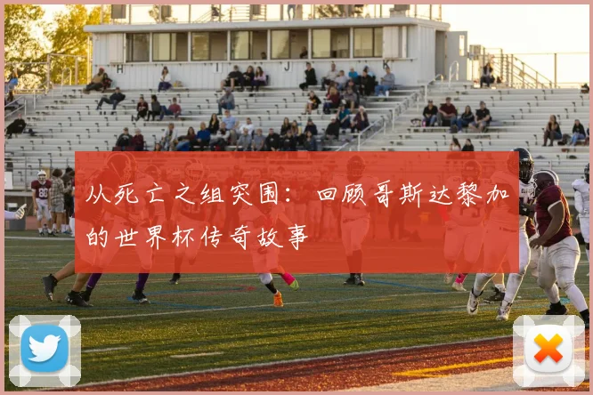 从死亡之组突围:回顾哥斯达黎加的世界杯传奇故事