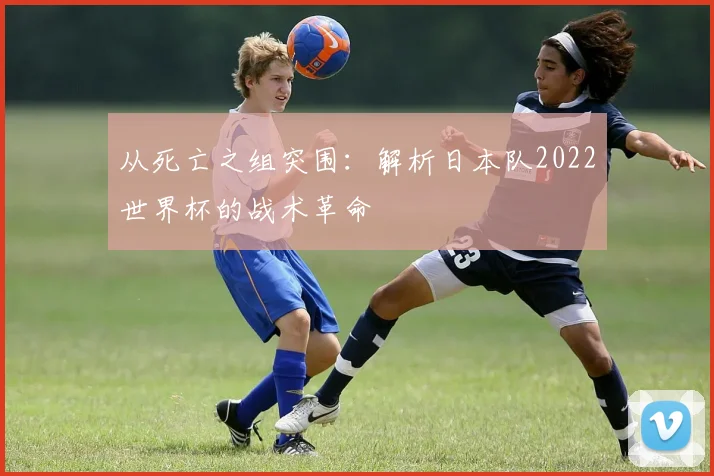 从死亡之组突围:解析日本队2022世界杯的战术革命