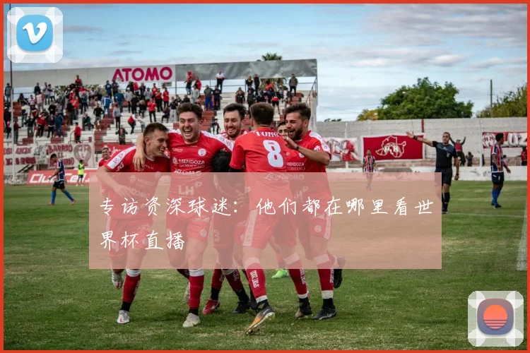 专访资深球迷:他们都在哪里看世界杯直播