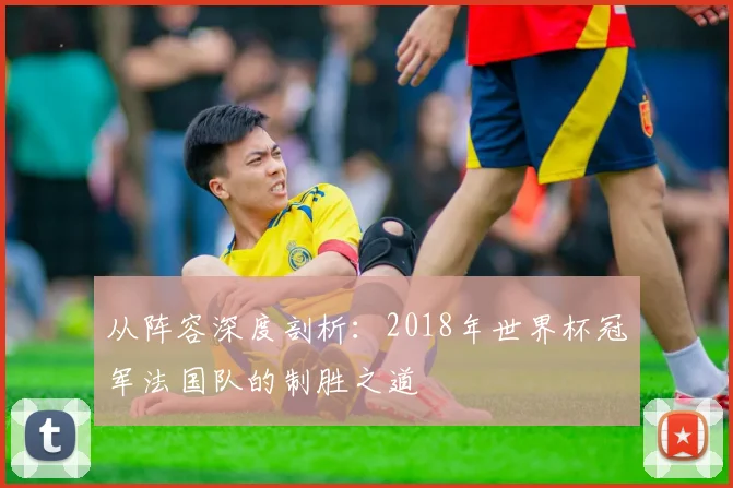 从阵容深度剖析：2018年世界杯冠军法国队的制胜之道