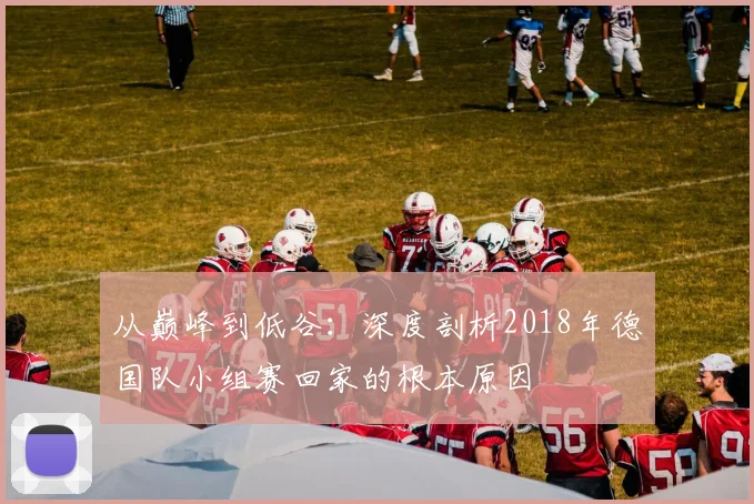 从巅峰到低谷:深度剖析2018年德国队小组赛回家的根本原因
