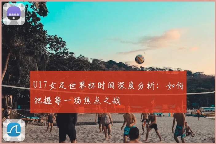 U17女足世界杯时间深度分析：如何把握每一场焦点之战