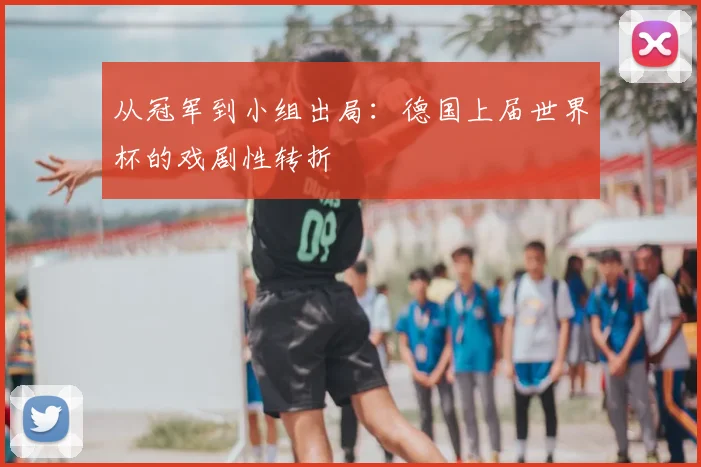 从冠军到小组出局:德国上届世界杯的戏剧性转折