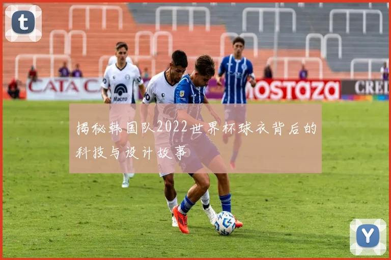 揭秘韩国队2022世界杯球衣背后的科技与设计故事