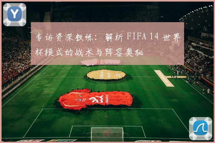 专访资深教练:解析 FIFA 14 世界杯模式的战术与阵容奥秘