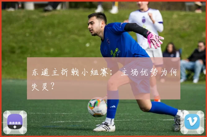 东道主折戟小组赛:主场优势为何失灵?