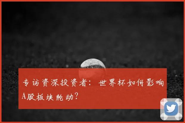 专访资深投资者:世界杯如何影响A股板块轮动?