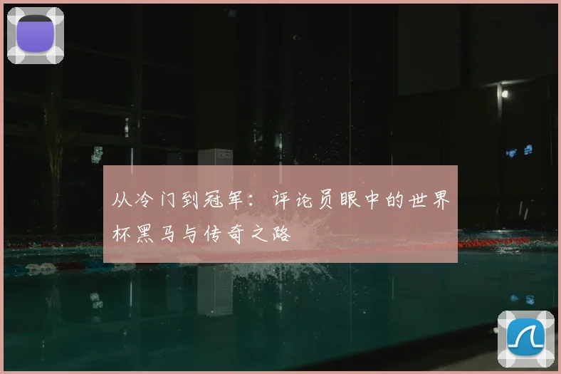 从冷门到冠军:评论员眼中的世界杯黑马与传奇之路